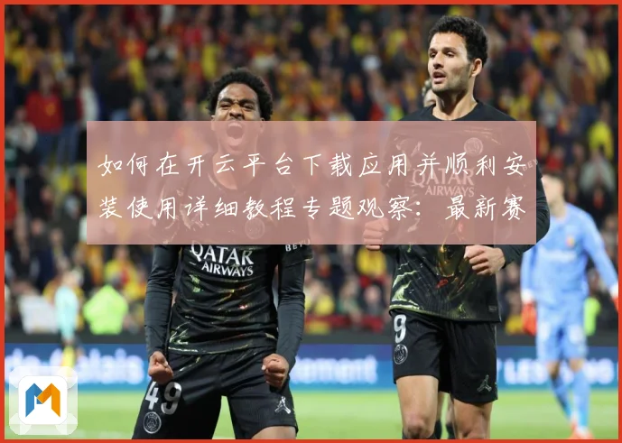如何在开云平台下载应用并顺利安装使用详细教程专题观察：最新赛事动态与深度分析