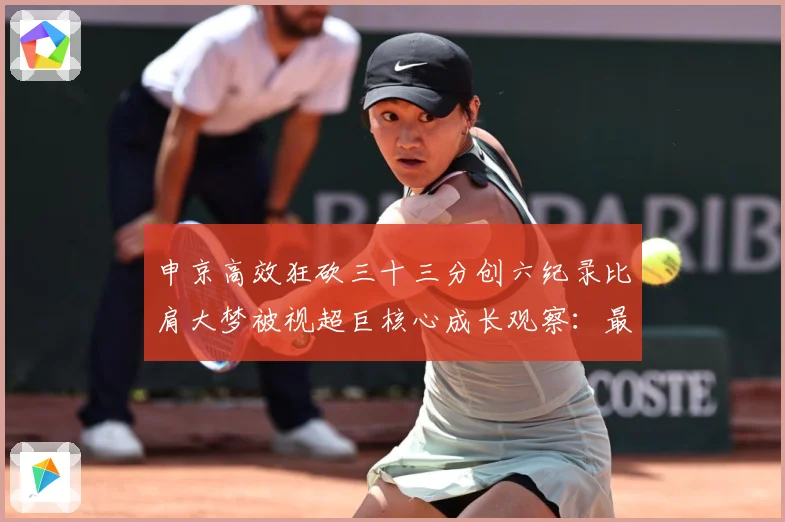 申京高效狂砍三十三分创六纪录比肩大梦被视超巨核心成长观察：最新赛事动态与深度分析