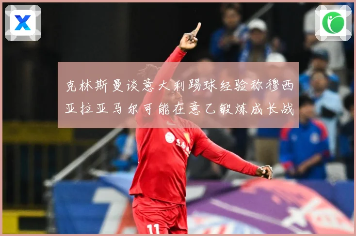 克林斯曼谈意大利踢球经验称穆西亚拉亚马尔可能在意乙锻炼成长战术观察：最新赛事动态与深度分析