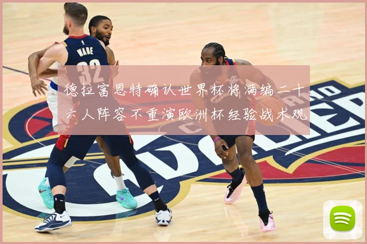 德拉富恩特确认世界杯将满编二十六人阵容不重演欧洲杯经验战术观察：最新赛事动态与深度分析