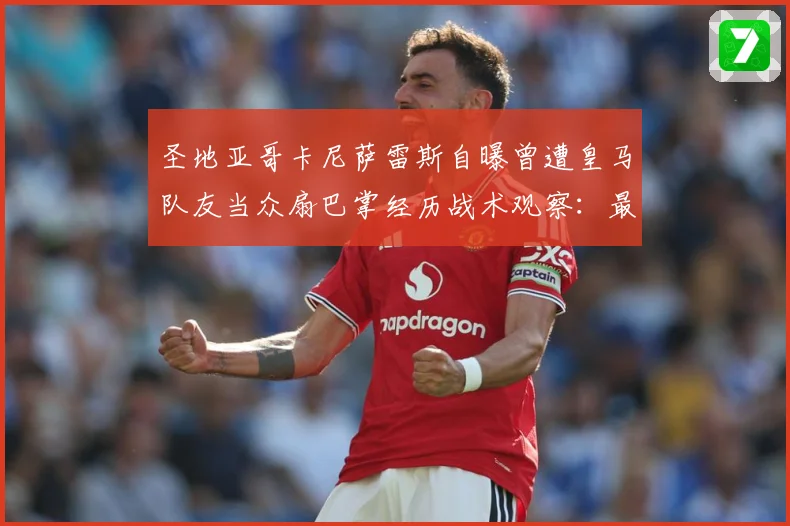 圣地亚哥卡尼萨雷斯自曝曾遭皇马队友当众扇巴掌经历战术观察：最新赛事动态与深度分析