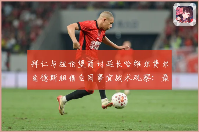 拜仁与纽伦堡商讨延长哈维尔费尔南德斯租借合同事宜战术观察：最新赛事动态与深度分析