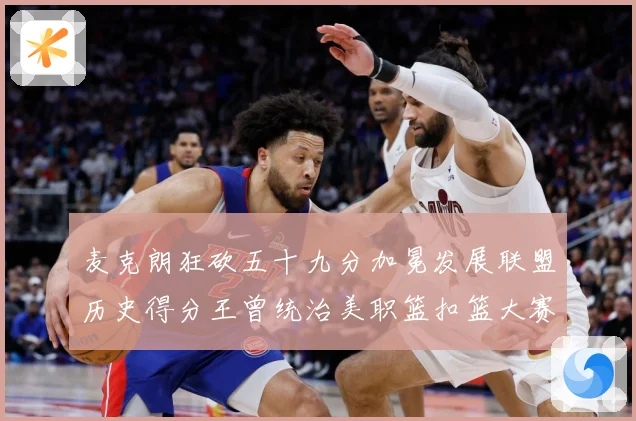 麦克朗狂砍五十九分加冕发展联盟历史得分王曾统治美职篮扣篮大赛荣赛场复盘：最新赛事动态与深度分析