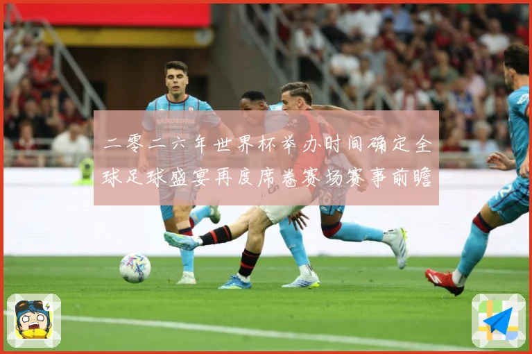 二零二六年世界杯举办时间确定全球足球盛宴再度席卷赛场赛事前瞻：最新赛事动态与深度分析
