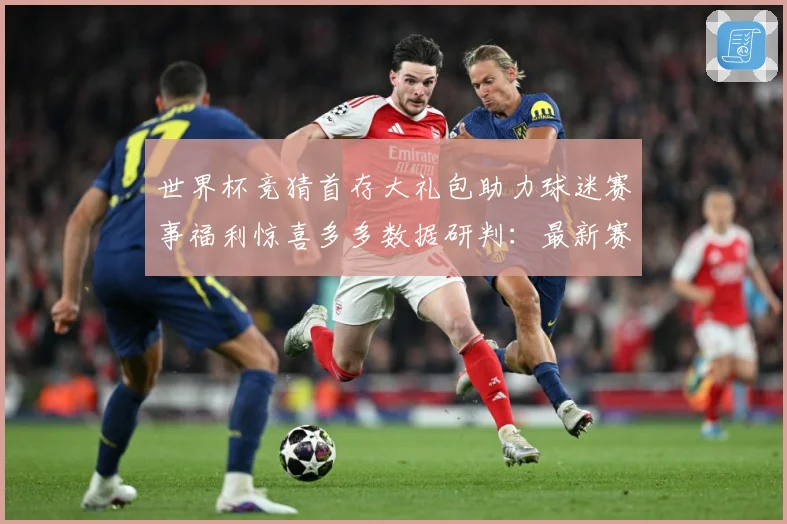 世界杯竞猜首存大礼包助力球迷赛事福利惊喜多多数据研判：最新赛事动态与深度分析