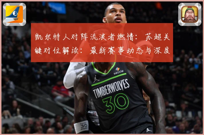 凯尔特人对阵流浪者燃情：苏超关键对位解读：最新赛事动态与深度分析