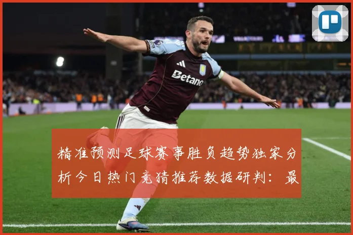 精准预测足球赛事胜负趋势独家分析今日热门竞猜推荐数据研判：最新赛事动态与深度分析