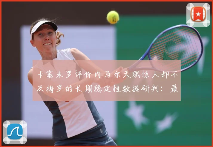 卡塞米罗评价内马尔天赋惊人却不及梅罗的长期稳定性数据研判：最新赛事动态与深度分析