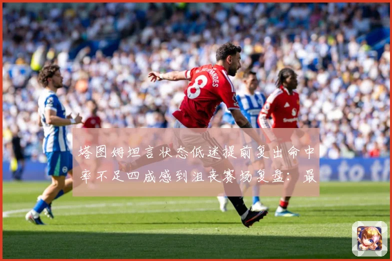 塔图姆坦言状态低迷提前复出命中率不足四成感到沮丧赛场复盘：最新赛事动态与深度分析