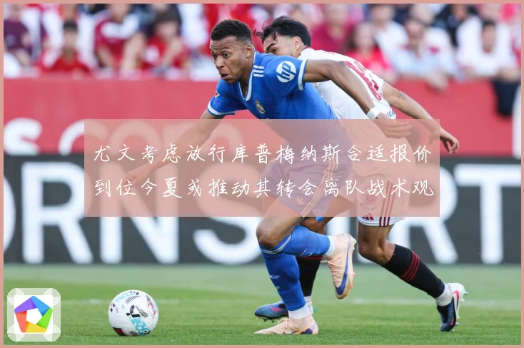 尤文考虑放行库普梅纳斯合适报价到位今夏或推动其转会离队战术观察：最新赛事动态与深度分析