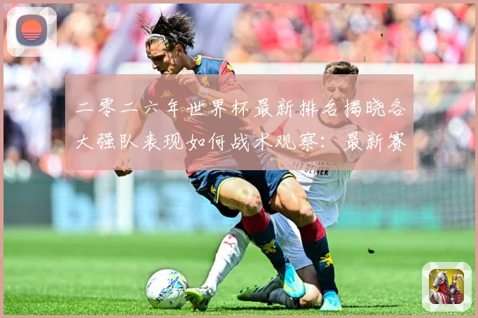 二零二六年世界杯最新排名揭晓各大强队表现如何战术观察：最新赛事动态与深度分析