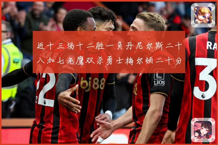 近十三场十二胜一负丹尼尔斯二十八加七老鹰双杀勇士梅尔顿二十分赛场复盘：最新赛事动态与深度分析