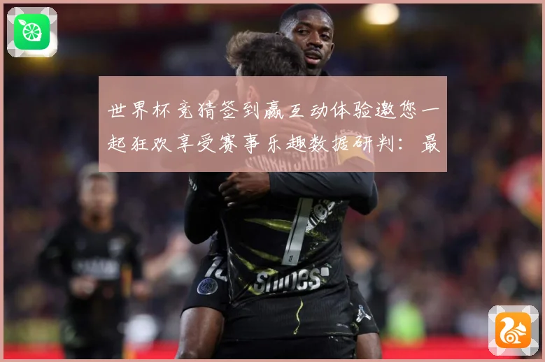 世界杯竞猜签到赢互动体验邀您一起狂欢享受赛事乐趣数据研判：最新赛事动态与深度分析