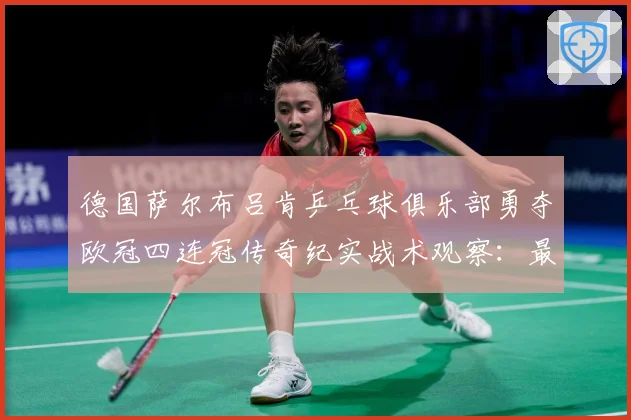 德国萨尔布吕肯乒乓球俱乐部勇夺欧冠四连冠传奇纪实战术观察：最新赛事动态与深度分析