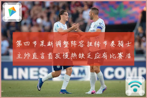第四节果断调整阵容扭转节奏骑士主帅直言首发慢热缺乏应有比赛活赛场复盘：最新赛事动态与深度分析