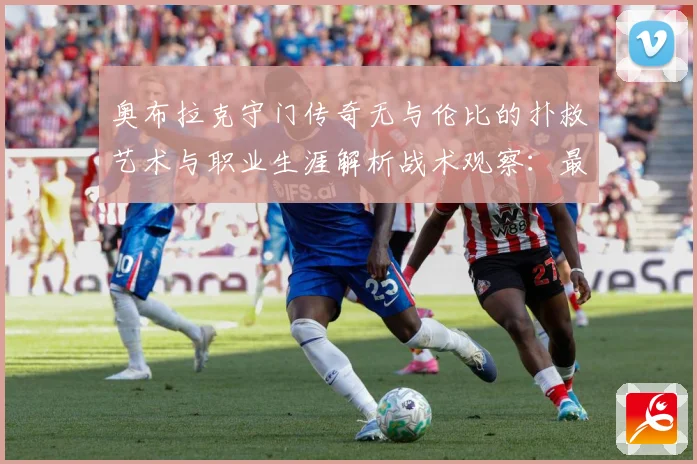 奥布拉克守门传奇无与伦比的扑救艺术与职业生涯解析战术观察：最新赛事动态与深度分析