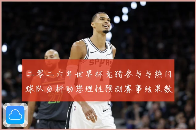 二零二六年世界杯竞猜参与与热门球队分析助您理性预测赛事结果数据研判：最新赛事动态与深度分析