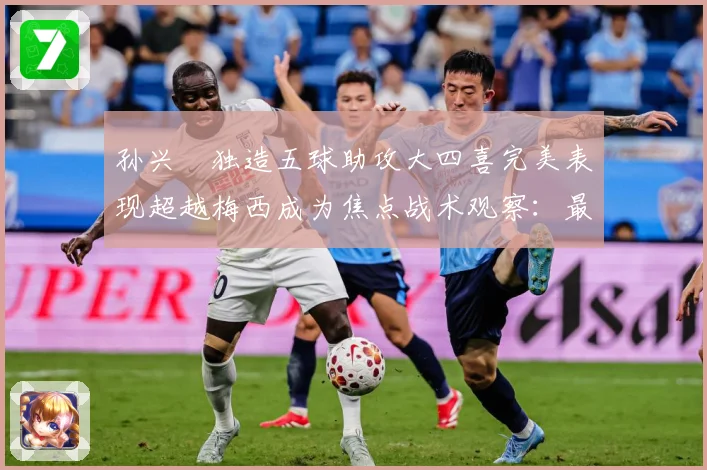 孙兴慜独造五球助攻大四喜完美表现超越梅西成为焦点战术观察：最新赛事动态与深度分析