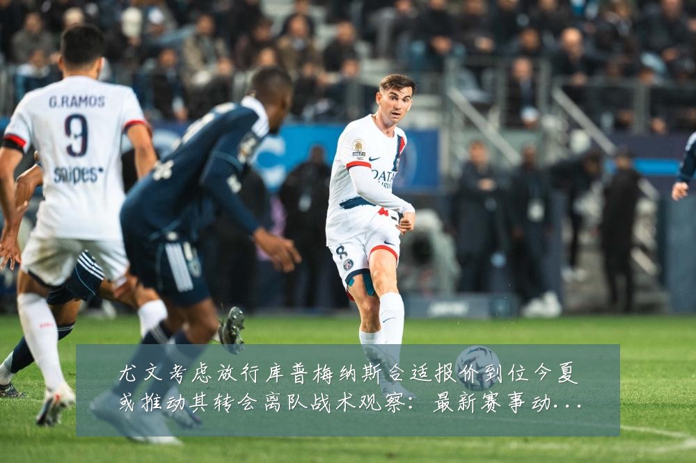 尤文考虑放行库普梅纳斯合适报价到位今夏或推动其转会离队战术观察:最新赛事动态与深度分析