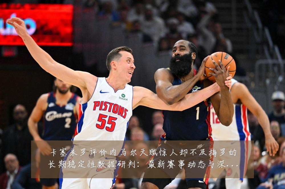 卡塞米罗评价内马尔天赋惊人却不及梅罗的长期稳定性数据研判：最新赛事动态与深度分析