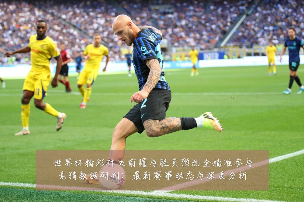 世界杯精彩对决前瞻与胜负预测全精准参与竞猜数据研判:最新赛事动态与深度分析