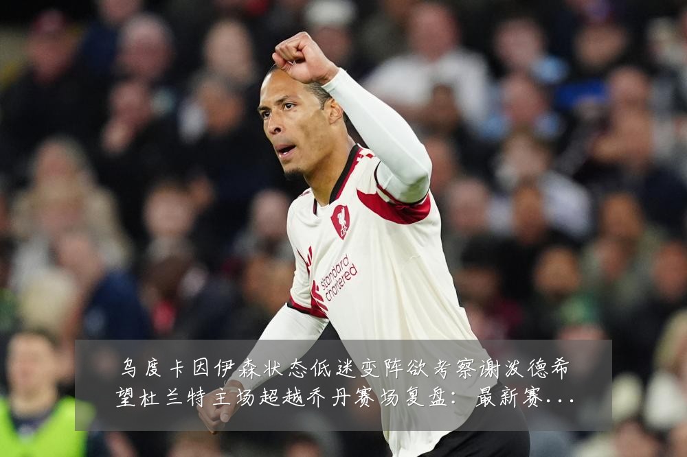 乌度卡因伊森状态低迷变阵欲考察谢泼德希望杜兰特主场超越乔丹赛场复盘：最新赛事动态与深度分析