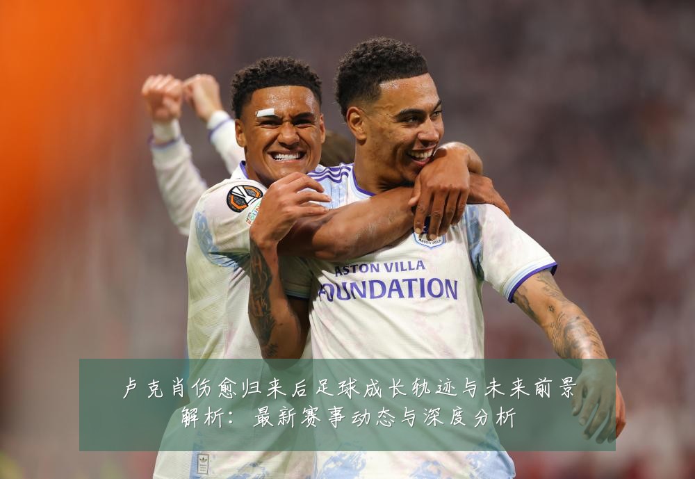 卢克肖伤愈归来后足球成长轨迹与未来前景解析：最新赛事动态与深度分析