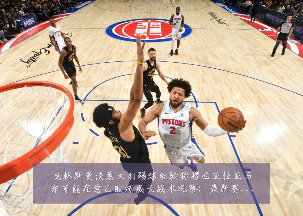 克林斯曼谈意大利踢球经验称穆西亚拉亚马尔可能在意乙锻炼成长战术观察：最新赛事动态与深度分析