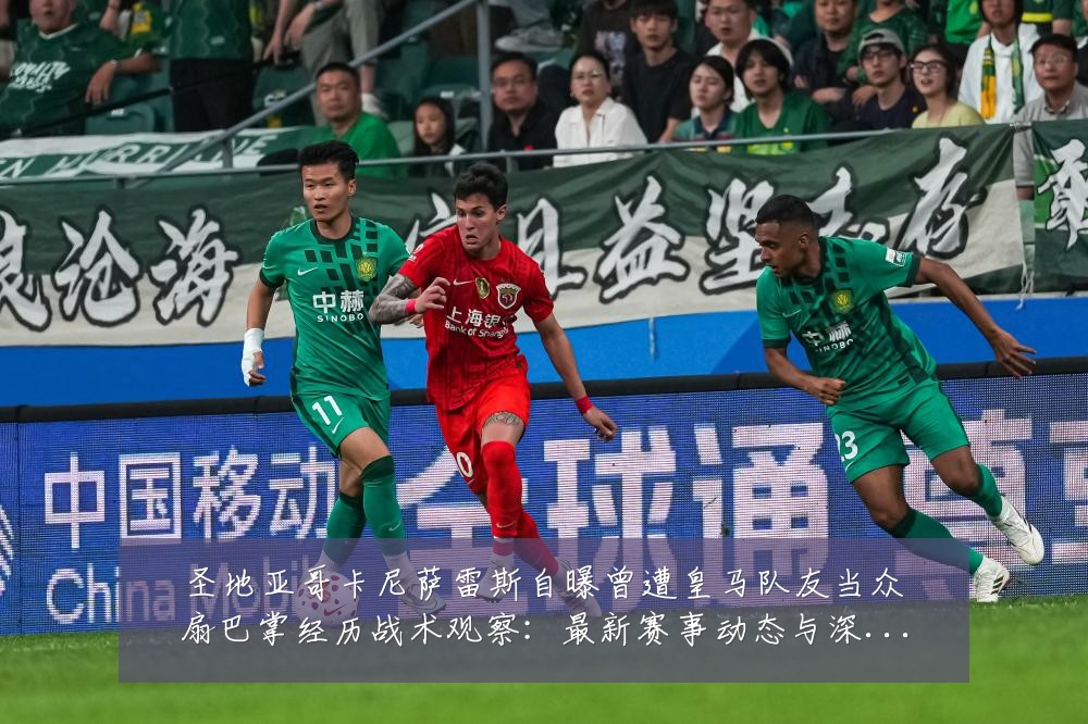 圣地亚哥卡尼萨雷斯自曝曾遭皇马队友当众扇巴掌经历战术观察:最新赛事动态与深度分析