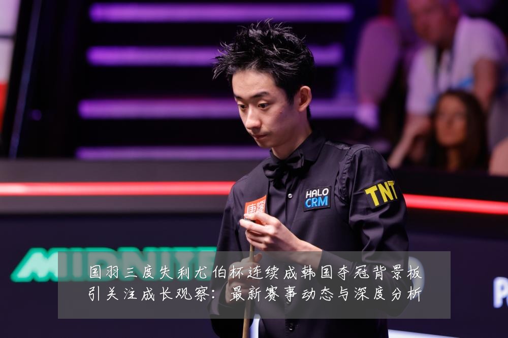 国羽三度失利尤伯杯连续成韩国夺冠背景板引关注成长观察：最新赛事动态与深度分析