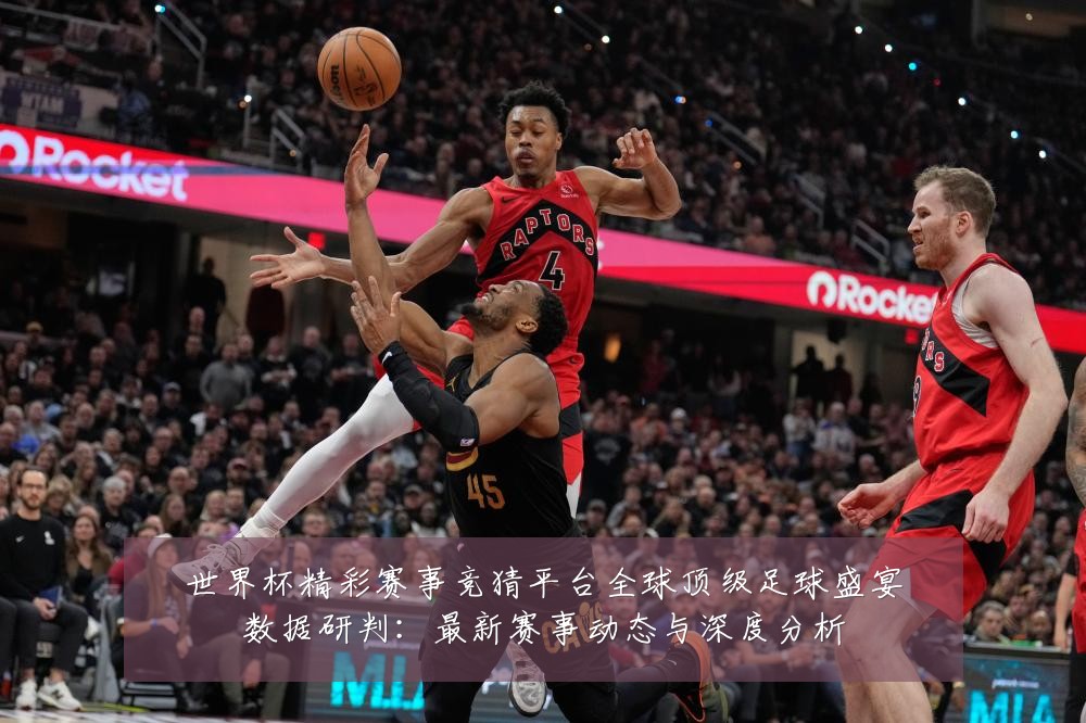 世界杯精彩赛事竞猜平台全球顶级足球盛宴数据研判：最新赛事动态与深度分析