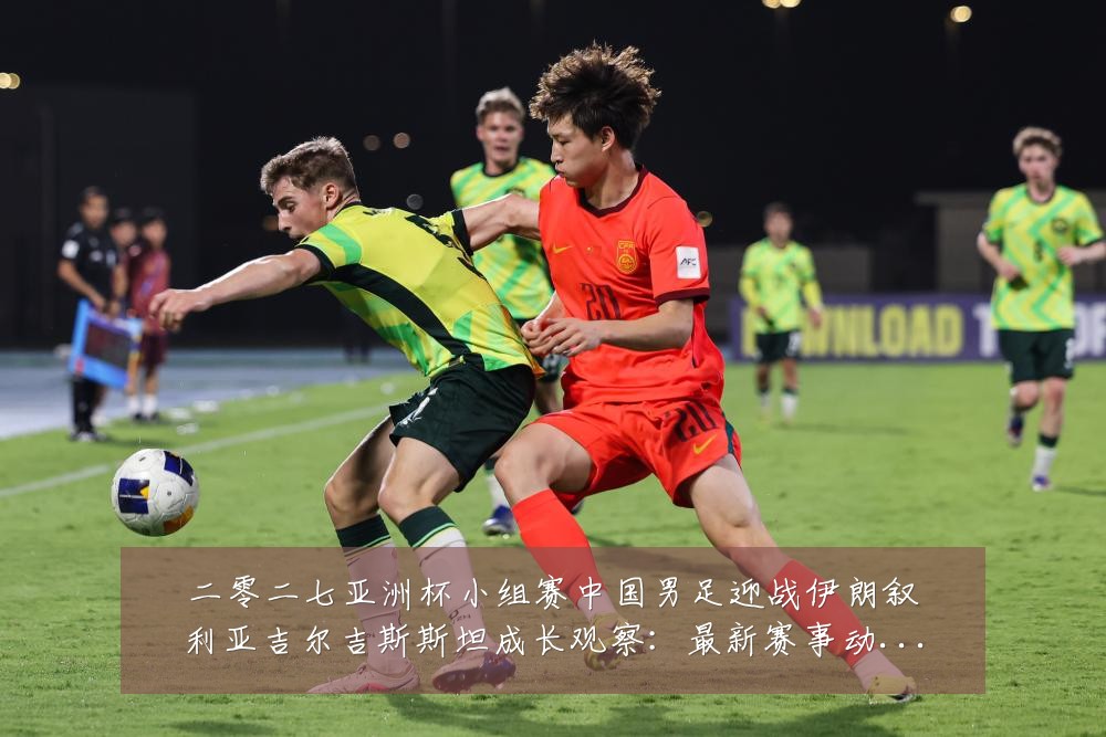 二零二七亚洲杯小组赛中国男足迎战伊朗叙利亚吉尔吉斯斯坦成长观察：最新赛事动态与深度分析