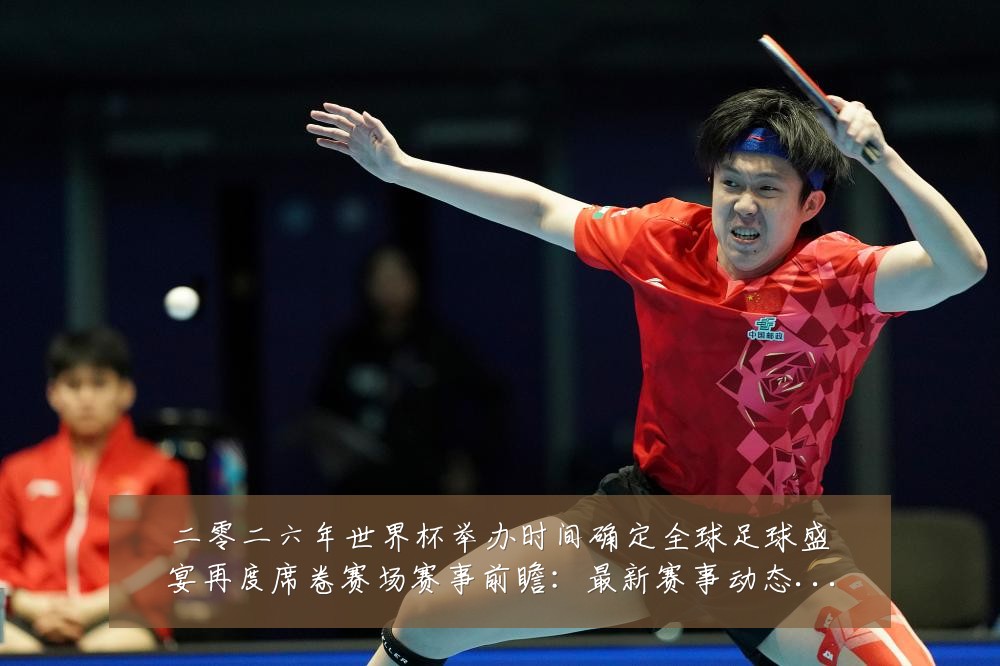 二零二六年世界杯举办时间确定全球足球盛宴再度席卷赛场赛事前瞻：最新赛事动态与深度分析