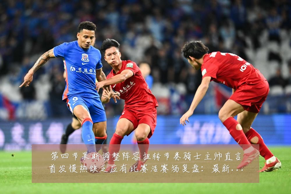 第四节果断调整阵容扭转节奏骑士主帅直言首发慢热缺乏应有比赛活赛场复盘:最新赛事动态与深度分析