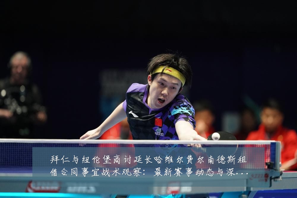 拜仁与纽伦堡商讨延长哈维尔费尔南德斯租借合同事宜战术观察：最新赛事动态与深度分析